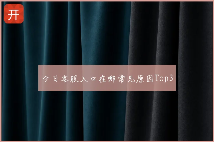今日客服入口在哪常见原因Top3