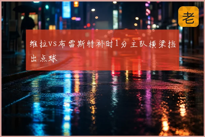 维拉vs布雷斯特补时1分主队横梁挡出点球