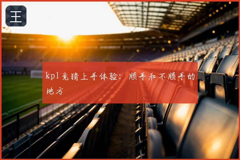 kpl竞猜上手体验:顺手和不顺手的地方