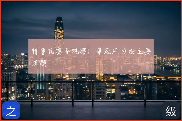 特鲁瓦赛季观察:争冠压力成主要课题