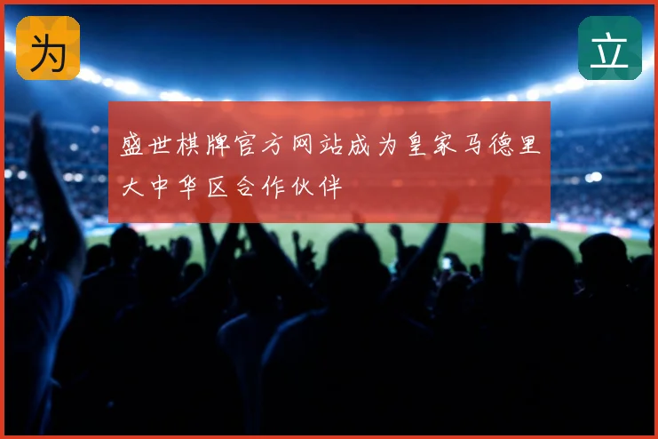 盛世棋牌官方网站成为皇家马德里大中华区合作伙伴